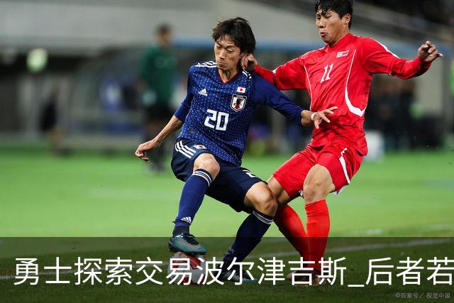 勇士探索交易波尔津吉斯 后者若无法康复可能退役