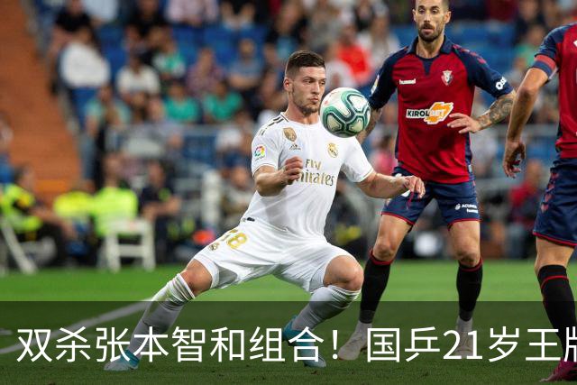 双杀张本智和组合！国乒21岁王牌崛起大闪耀：冲击亚锦赛第二冠