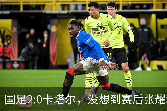 国足2:0卡塔尔，没想到赛后张耀坤这样说，看起来很低调
