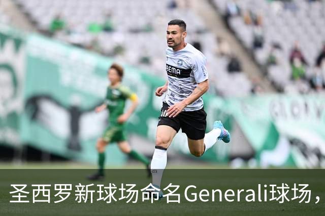 圣西罗新球场命名Generali球场，国米米兰2027年动工