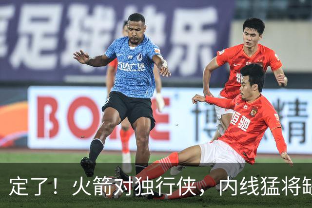 定了！火箭对独行侠，内线猛将缺阵！卡佩拉变第2中锋，边缘替补迎良机