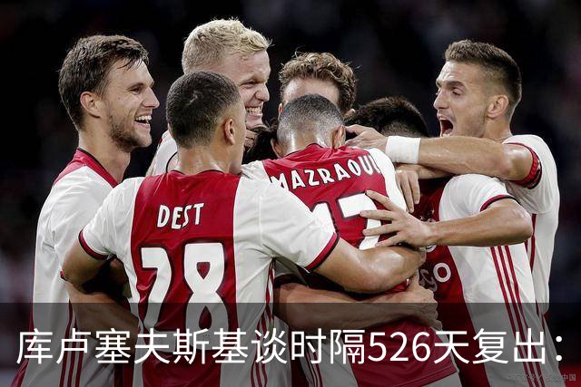 库卢塞夫斯基谈时隔526天复出：没人真正理解这有多特殊