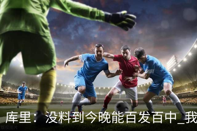 库里：没料到今晚能百发百中 我们防守非常积极&这才是赢球的方式