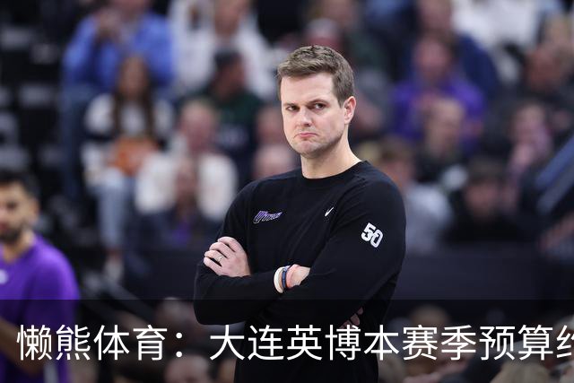 懒熊体育：大连英博本赛季预算约2亿，王魁两年投入近6000万