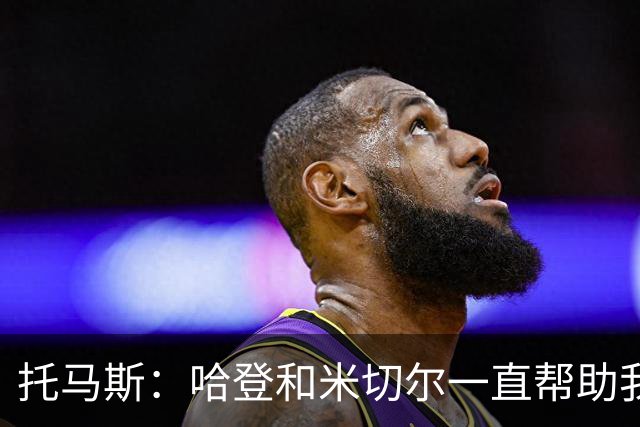 托马斯：哈登和米切尔一直帮助我，他们也看到了我坚信的潜力