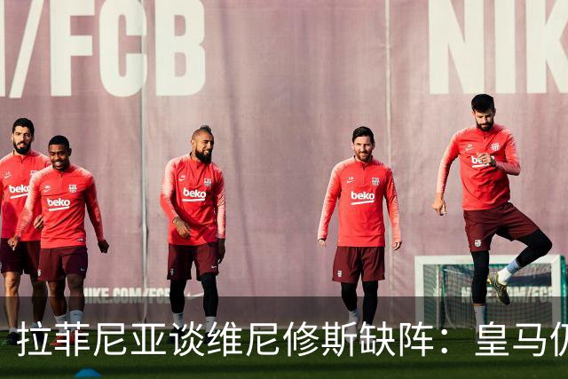 拉菲尼亚谈维尼修斯缺阵：皇马仍有多名决定比赛球员