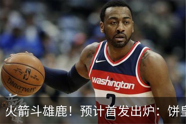 火箭斗雄鹿！预计首发出炉：饼皇顶替申京，双控卫搭档后场，杜兰特变主攻点