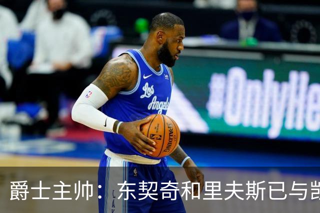 爵士主帅：东契奇&里夫斯已与凯斯勒形成默契 我们重点防他们空接