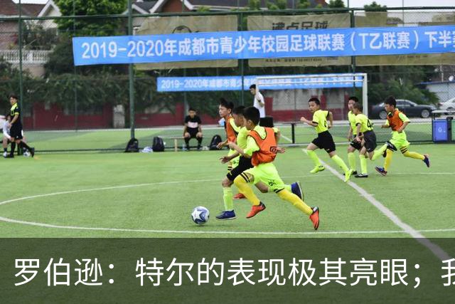 罗伯逊：特尔的表现极其亮眼；我们在斯坦福桥踢得充满自信