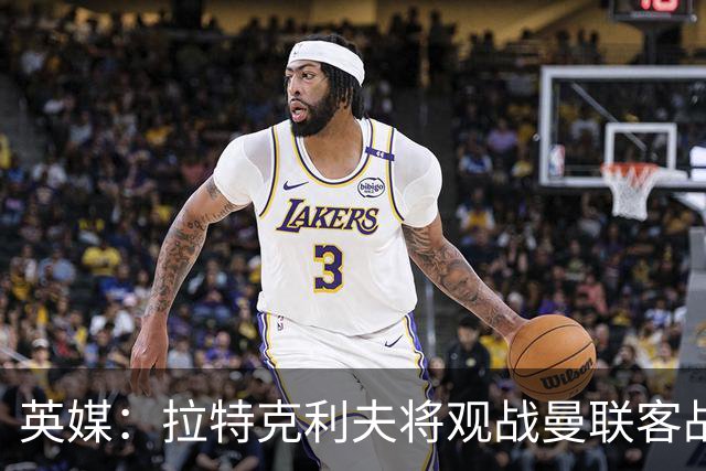 英媒：拉特克利夫将观战曼联客战切尔西，上次观战曼联输球