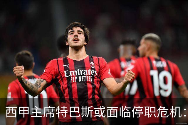 西甲主席特巴斯或面临停职危机：皇马与他的恩怨背后的真相揭晓