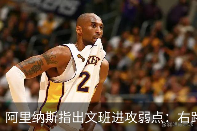 阿里纳斯指出文班进攻弱点：右路突破习惯明显 单脚起跳能力不足