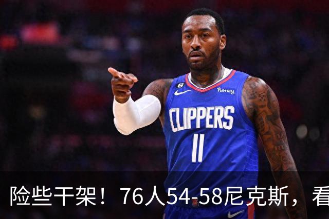 险些干架！76人54-58尼克斯，看数据：你是头号罪人！
