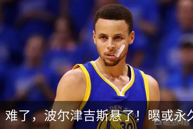 难了，波尔津吉斯悬了！曝或永久退出NBA......