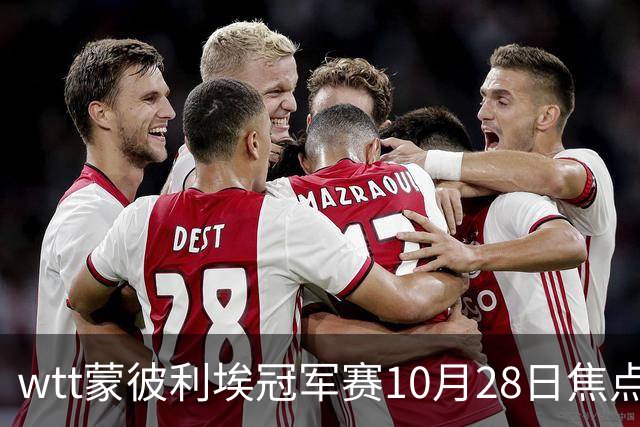 wtt蒙彼利埃冠军赛10月28日焦点赛程，27日28日新直播预告